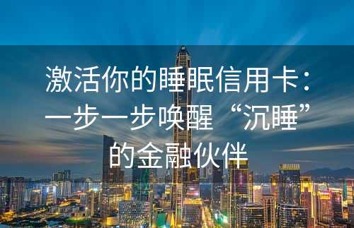 激活你的睡眠信用卡：一步一步唤醒“沉睡”的金融伙伴