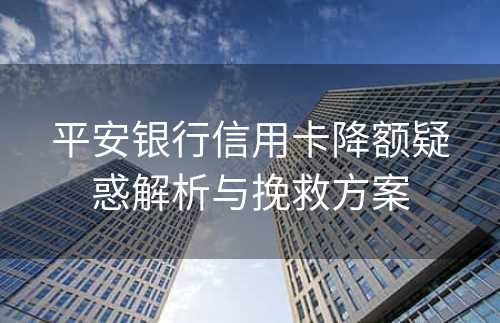 平安银行信用卡降额疑惑解析与挽救方案