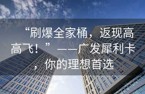 “刷爆全家桶，返现高高飞！”——广发犀利卡，你的理想首选