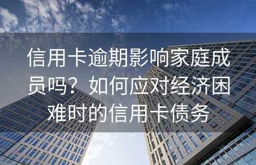 信用卡逾期影响家庭成员吗？如何应对经济困难时的信用卡债务