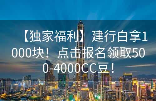 【独家福利】建行白拿1000块！点击报名领取500-4000CC豆！