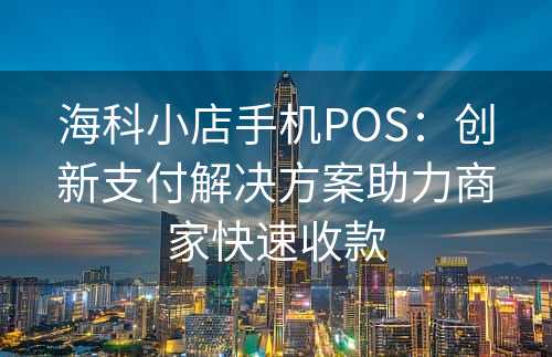 海科小店手机POS：创新支付解决方案助力商家快速收款