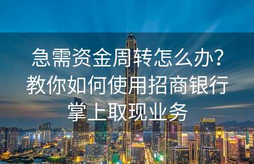 急需资金周转怎么办？教你如何使用招商银行掌上取现业务