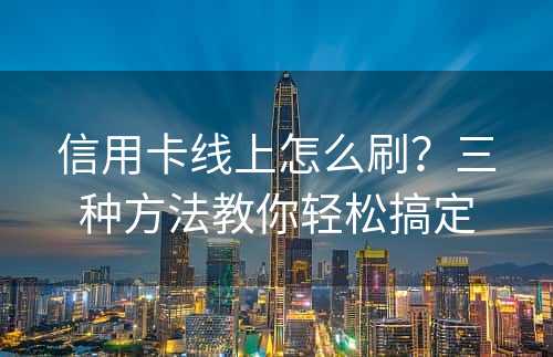 信用卡线上怎么刷？三种方法教你轻松搞定