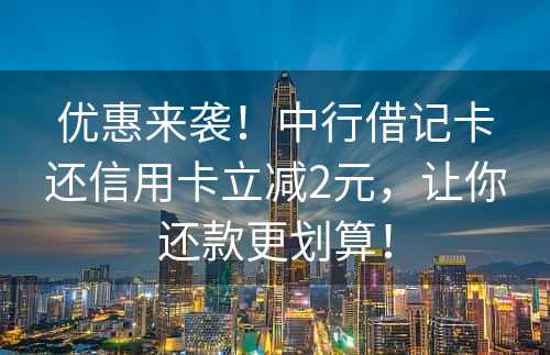 优惠来袭！中行借记卡还信用卡立减2元，让你还款更划算！