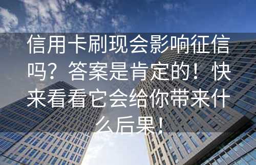 信用卡刷现会影响征信吗？答案是肯定的！快来看看它会给你带来什么后果！