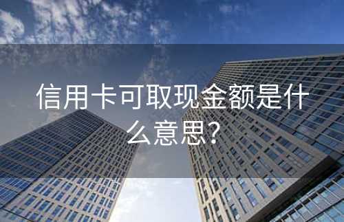 信用卡可取现金额是什么意思？