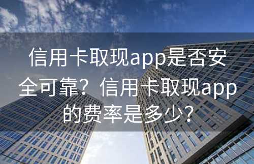 信用卡取现app是否安全可靠？信用卡取现app的费率是多少？