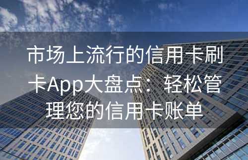 市场上流行的信用卡刷卡App大盘点：轻松管理您的信用卡账单