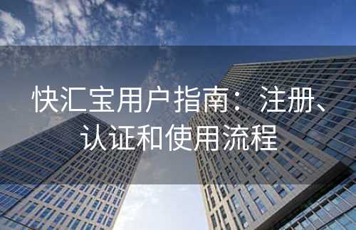 快汇宝用户指南：注册、认证和使用流程