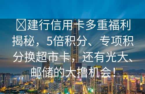 ​建行信用卡多重福利揭秘，5倍积分、专项积分换超市卡，还有光大、邮储的大撸机会！