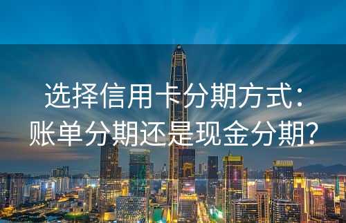 选择信用卡分期方式：账单分期还是现金分期？