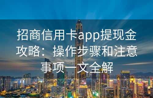 招商信用卡app提现金攻略：操作步骤和注意事项一文全解