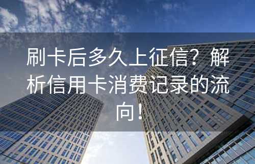 刷卡后多久上征信？解析信用卡消费记录的流向！