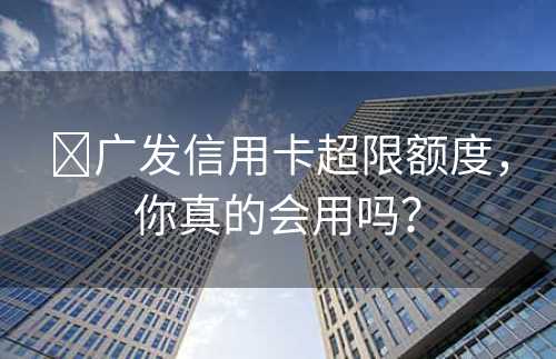 ​广发信用卡超限额度，你真的会用吗？