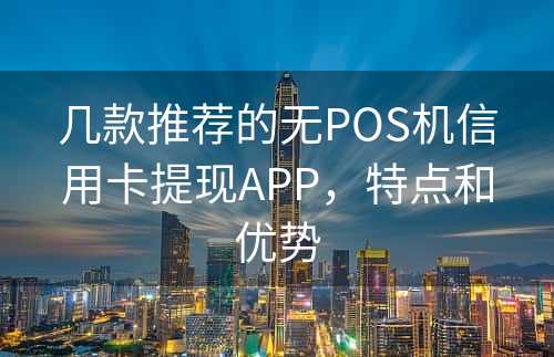 几款推荐的无POS机信用卡提现APP，特点和优势