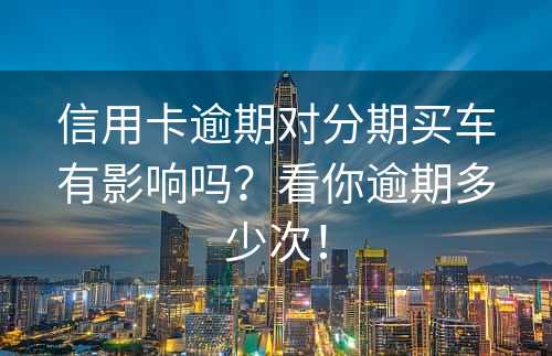 信用卡逾期对分期买车有影响吗？看你逾期多少次！