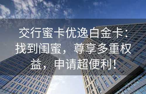 交行蜜卡优逸白金卡：找到闺蜜，尊享多重权益，申请超便利！