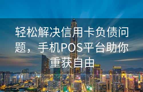 轻松解决信用卡负债问题，手机POS平台助你重获自由