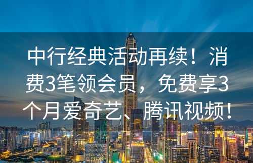 中行经典活动再续！消费3笔领会员，免费享3个月爱奇艺、腾讯视频！