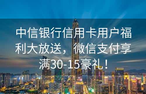 中信银行信用卡用户福利大放送，微信支付享满30-15豪礼！