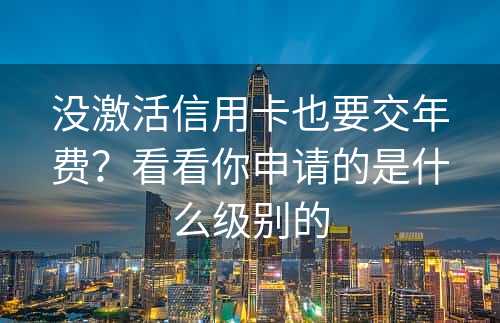 没激活信用卡也要交年费？看看你申请的是什么级别的