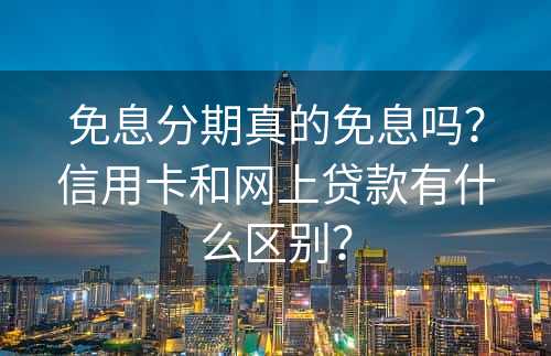 免息分期真的免息吗？信用卡和网上贷款有什么区别？