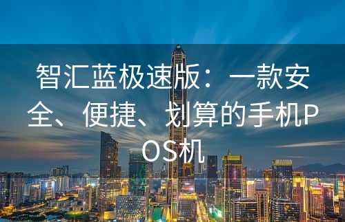 智汇蓝极速版：一款安全、便捷、划算的手机POS机