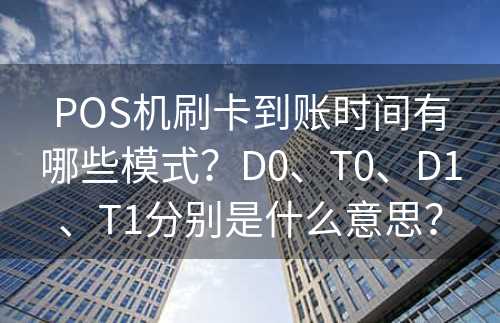 POS机刷卡到账时间有哪些模式？D0、T0、D1、T1分别是什么意思？