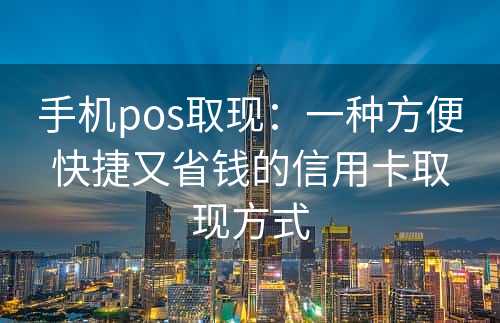 手机pos取现：一种方便快捷又省钱的信用卡取现方式