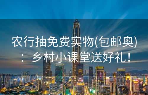 农行抽免费实物(包邮奥)：乡村小课堂送好礼！