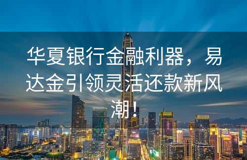 华夏银行金融利器，易达金引领灵活还款新风潮！