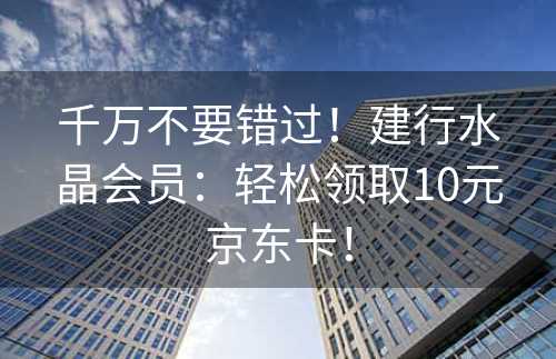 千万不要错过！建行水晶会员：轻松领取10元京东卡！