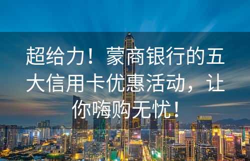 超给力！蒙商银行的五大信用卡优惠活动，让你嗨购无忧！