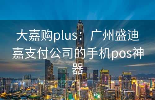 大嘉购plus：广州盛迪嘉支付公司的手机pos神器