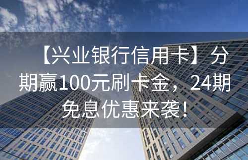 【兴业银行信用卡】分期赢100元刷卡金，24期免息优惠来袭！