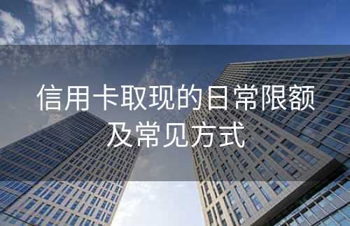 信用卡取现的日常限额及常见方式