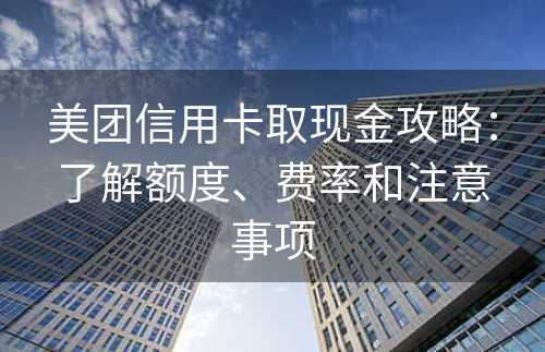 美团信用卡取现金攻略：了解额度、费率和注意事项