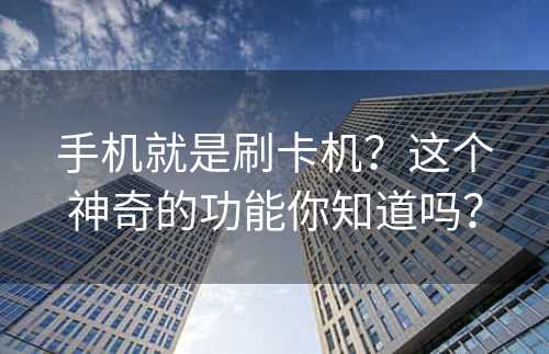 手机就是刷卡机？这个神奇的功能你知道吗？