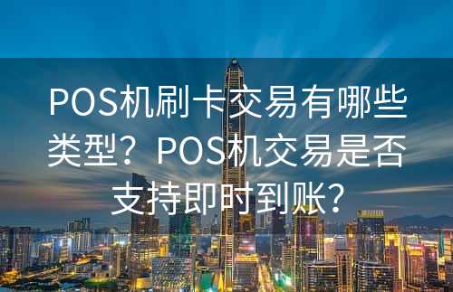 POS机刷卡交易有哪些类型？POS机交易是否支持即时到账？