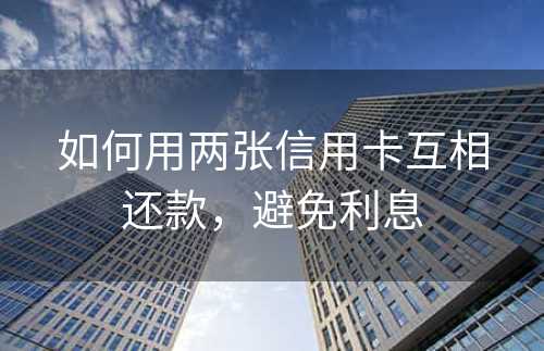 如何用两张信用卡互相还款，避免利息