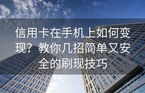 信用卡在手机上如何变现？教你几招简单又安全的刷现技巧