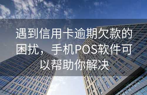 遇到信用卡逾期欠款的困扰，手机POS软件可以帮助你解决