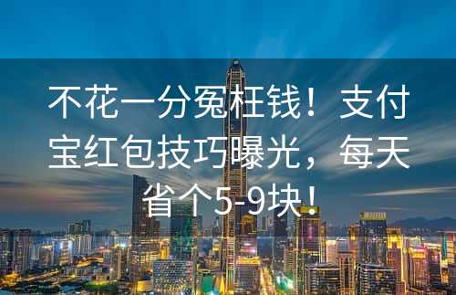 不花一分冤枉钱！支付宝红包技巧曝光，每天省个5-9块！