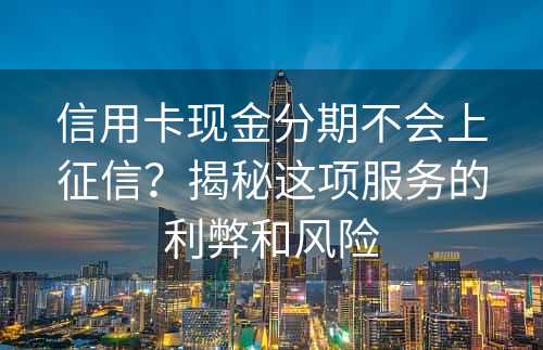 信用卡现金分期不会上征信？揭秘这项服务的利弊和风险