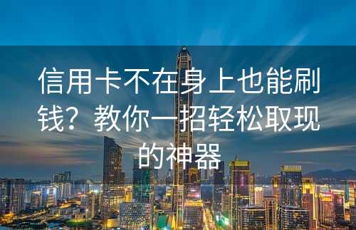 信用卡不在身上也能刷钱？教你一招轻松取现的神器