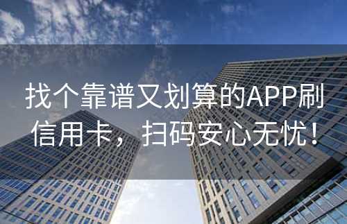 找个靠谱又划算的APP刷信用卡，扫码安心无忧！