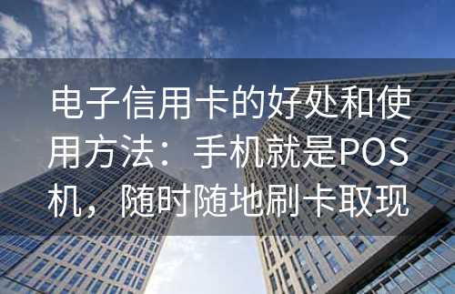 电子信用卡的好处和使用方法：手机就是POS机，随时随地刷卡取现