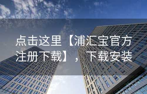 点击这里【浦汇宝官方注册下载】，下载安装