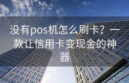 没有pos机怎么刷卡？一款让信用卡变现金的神器